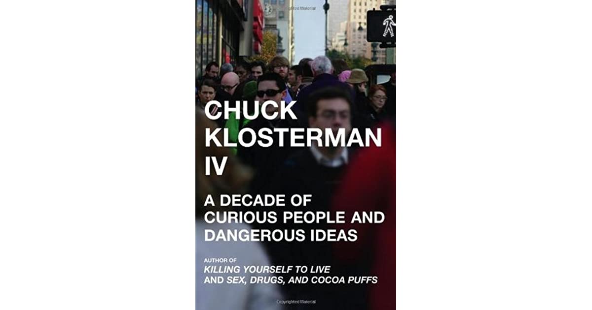 Chuck Klosterman IV A Decade of Curious People and Dangerous Ideas by
