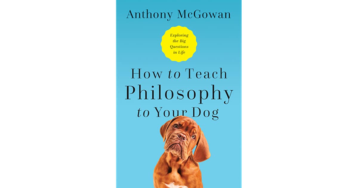 How to Teach Philosophy to Your Dog Exploring the Big Questions in