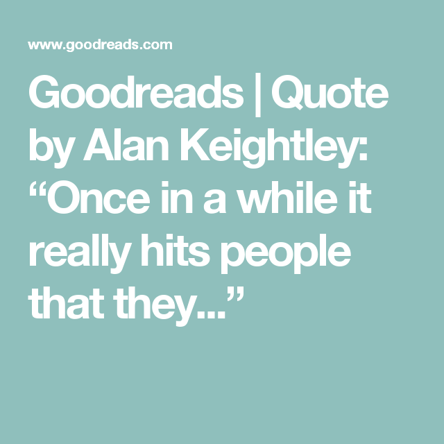 Goodreads Quote by Alan Keightley “Once in a while it really hits
